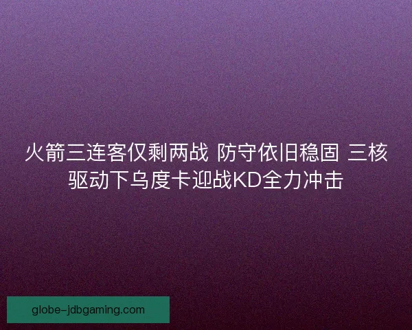 火箭三连客仅剩两战 防守依旧稳固 三核驱动下乌度卡迎战KD全力冲击