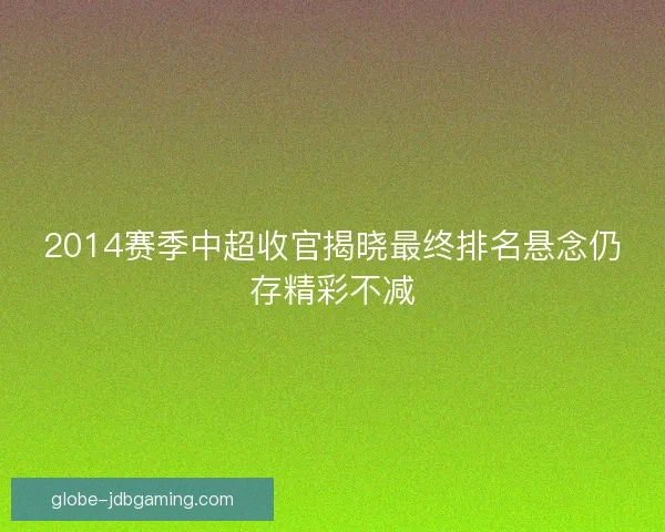 2014赛季中超收官揭晓最终排名悬念仍存精彩不减